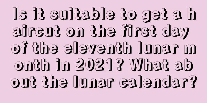 Is it suitable to get a haircut on the first day of the eleventh lunar month in 2021? What about the lunar calendar?