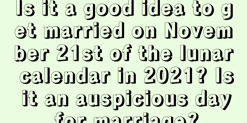 Is it a good idea to get married on November 21st of the lunar calendar in 2021? Is it an auspicious day for marriage?