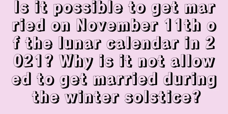 Is it possible to get married on November 11th of the lunar calendar in 2021? Why is it not allowed to get married during the winter solstice?
