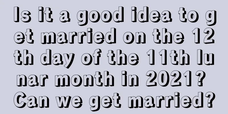 Is it a good idea to get married on the 12th day of the 11th lunar month in 2021? Can we get married?