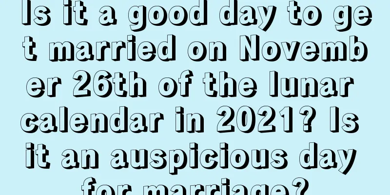 Is it a good day to get married on November 26th of the lunar calendar in 2021? Is it an auspicious day for marriage?