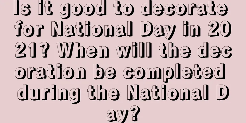 Is it good to decorate for National Day in 2021? When will the decoration be completed during the National Day?