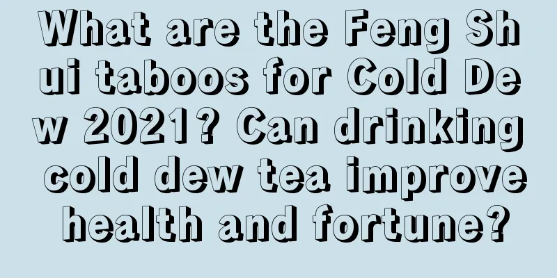 What are the Feng Shui taboos for Cold Dew 2021? Can drinking cold dew tea improve health and fortune?