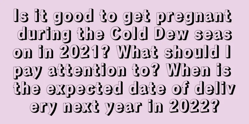 Is it good to get pregnant during the Cold Dew season in 2021? What should I pay attention to? When is the expected date of delivery next year in 2022?