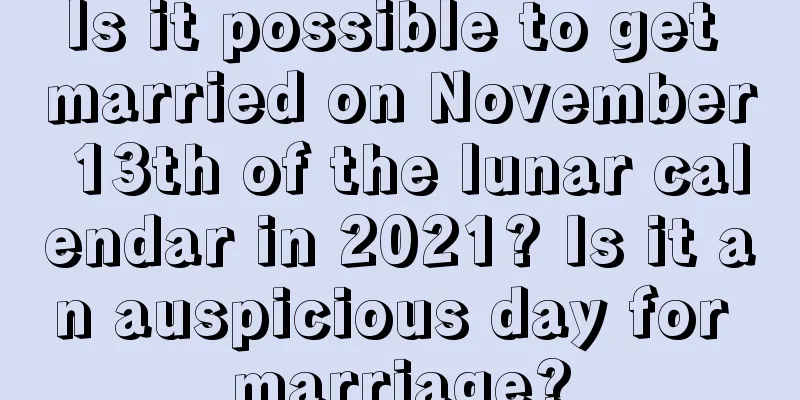 Is it possible to get married on November 13th of the lunar calendar in 2021? Is it an auspicious day for marriage?