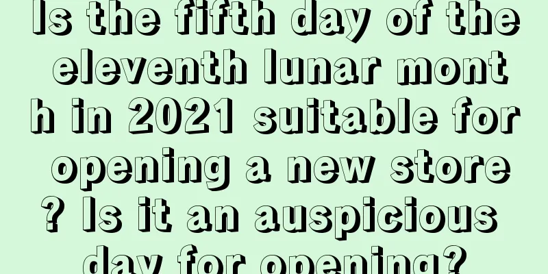 Is the fifth day of the eleventh lunar month in 2021 suitable for opening a new store? Is it an auspicious day for opening?