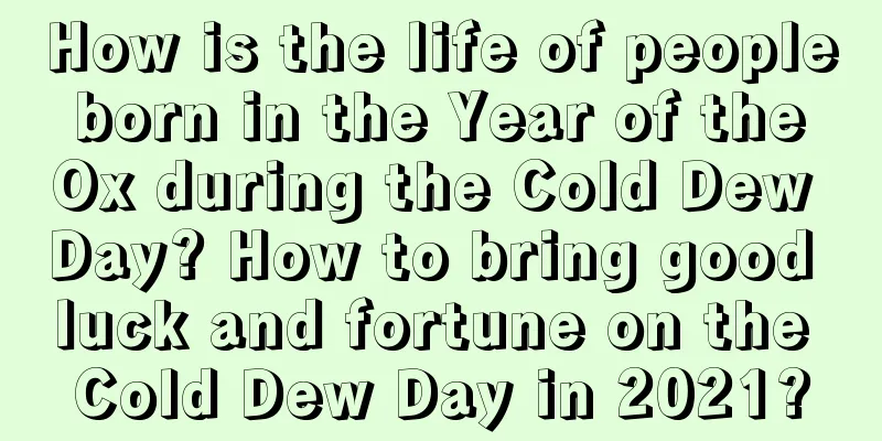 How is the life of people born in the Year of the Ox during the Cold Dew Day? How to bring good luck and fortune on the Cold Dew Day in 2021?