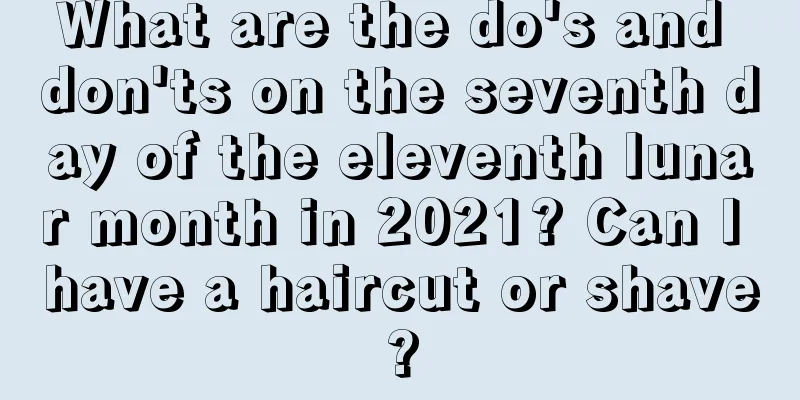 What are the do's and don'ts on the seventh day of the eleventh lunar month in 2021? Can I have a haircut or shave?