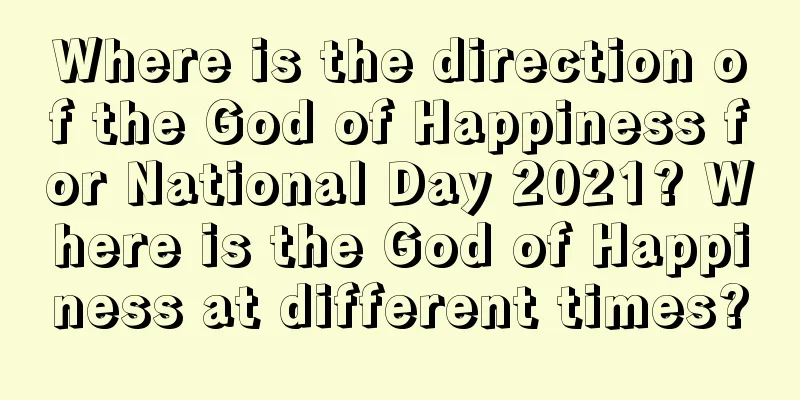 Where is the direction of the God of Happiness for National Day 2021? Where is the God of Happiness at different times?