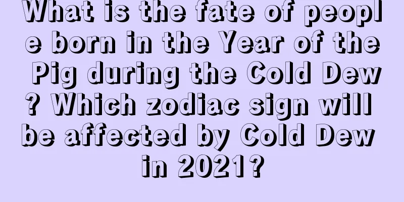 What is the fate of people born in the Year of the Pig during the Cold Dew? Which zodiac sign will be affected by Cold Dew in 2021?