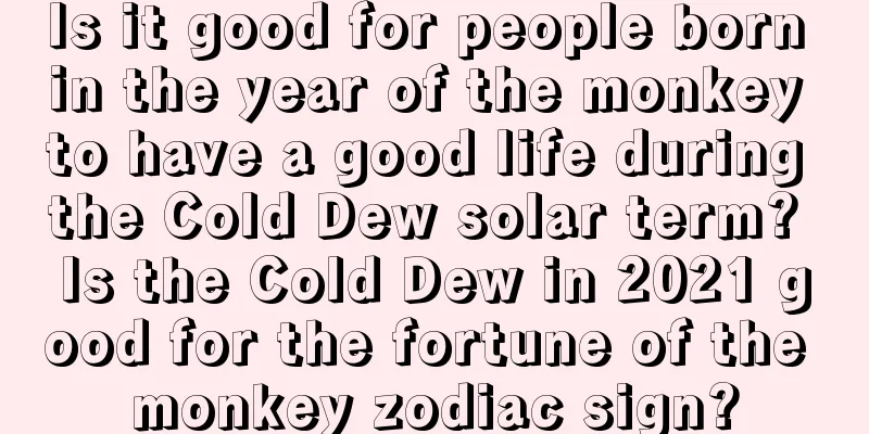 Is it good for people born in the year of the monkey to have a good life during the Cold Dew solar term? Is the Cold Dew in 2021 good for the fortune of the monkey zodiac sign?