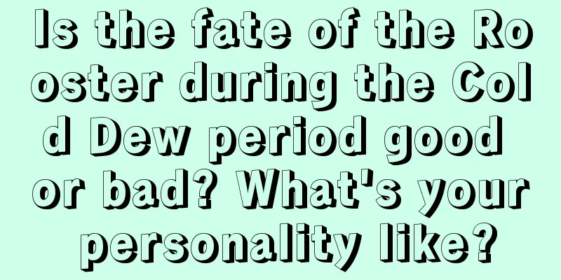 Is the fate of the Rooster during the Cold Dew period good or bad? What's your personality like?