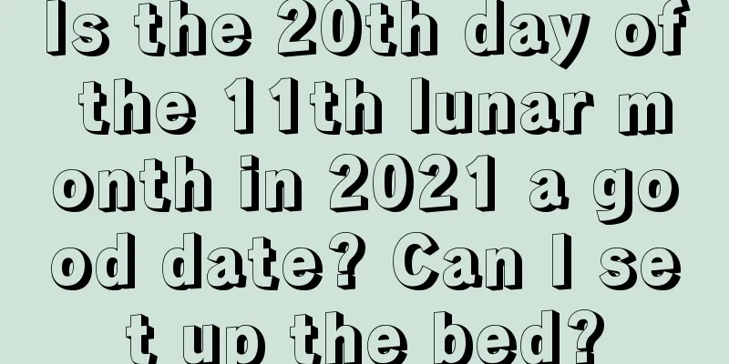 Is the 20th day of the 11th lunar month in 2021 a good date? Can I set up the bed?
