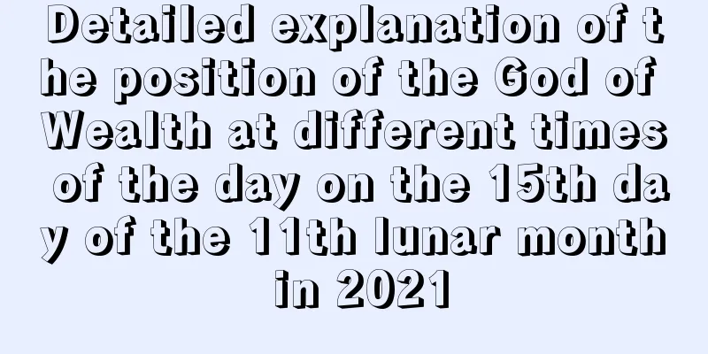 Detailed explanation of the position of the God of Wealth at different times of the day on the 15th day of the 11th lunar month in 2021