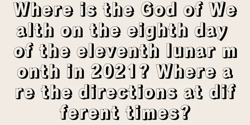 Where is the God of Wealth on the eighth day of the eleventh lunar month in 2021? Where are the directions at different times?