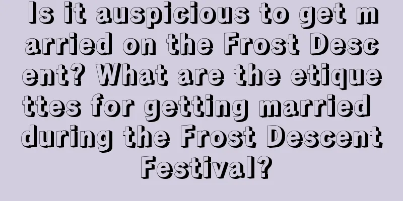 Is it auspicious to get married on the Frost Descent? What are the etiquettes for getting married during the Frost Descent Festival?
