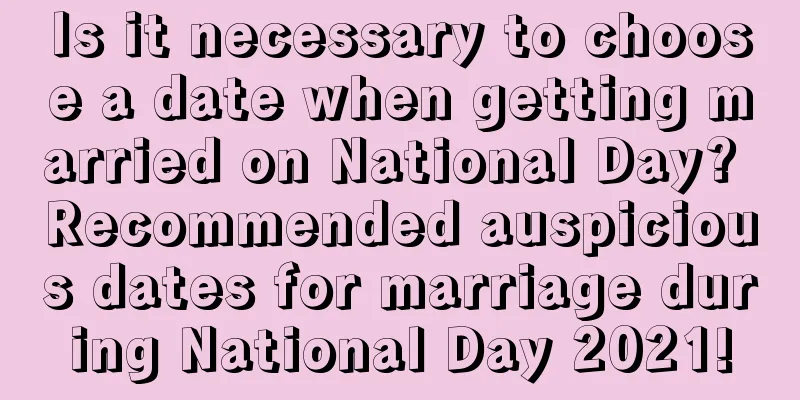 Is it necessary to choose a date when getting married on National Day? Recommended auspicious dates for marriage during National Day 2021!