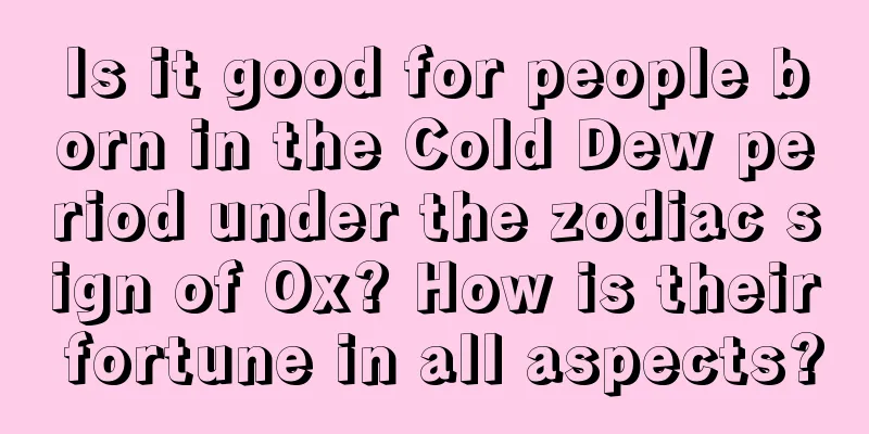 Is it good for people born in the Cold Dew period under the zodiac sign of Ox? How is their fortune in all aspects?