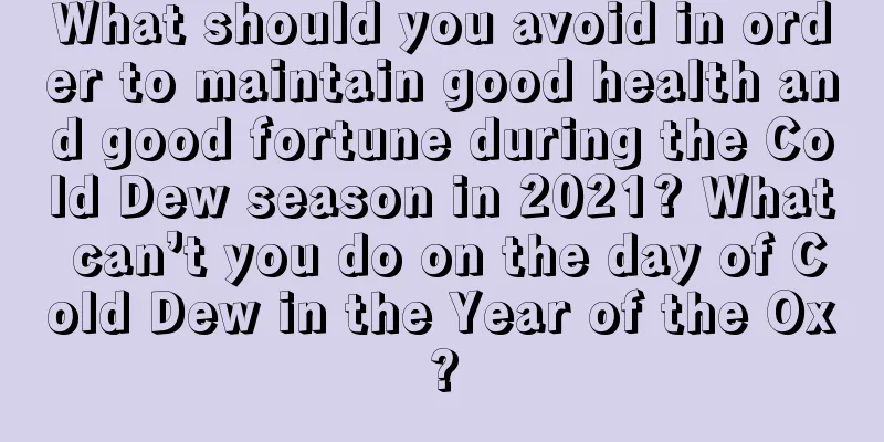 What should you avoid in order to maintain good health and good fortune during the Cold Dew season in 2021? What can’t you do on the day of Cold Dew in the Year of the Ox?