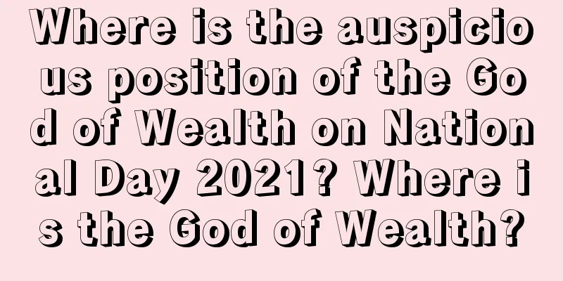 Where is the auspicious position of the God of Wealth on National Day 2021? Where is the God of Wealth?