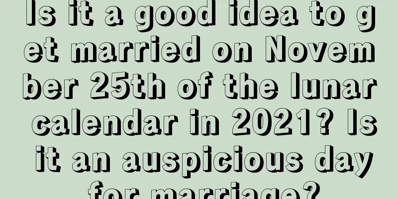Is it a good idea to get married on November 25th of the lunar calendar in 2021? Is it an auspicious day for marriage?