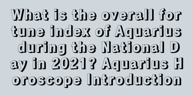 What is the overall fortune index of Aquarius during the National Day in 2021? Aquarius Horoscope Introduction