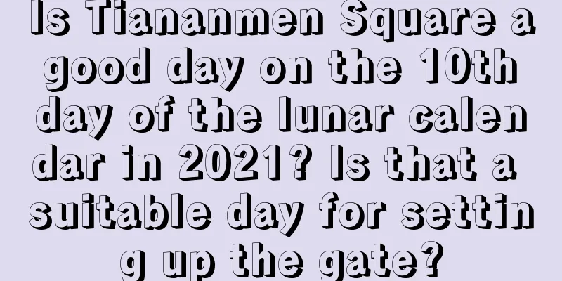 Is Tiananmen Square a good day on the 10th day of the lunar calendar in 2021? Is that a suitable day for setting up the gate?