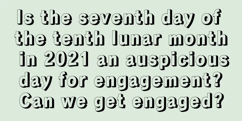 Is the seventh day of the tenth lunar month in 2021 an auspicious day for engagement? Can we get engaged?