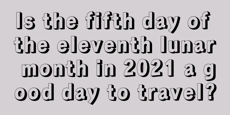 Is the fifth day of the eleventh lunar month in 2021 a good day to travel?