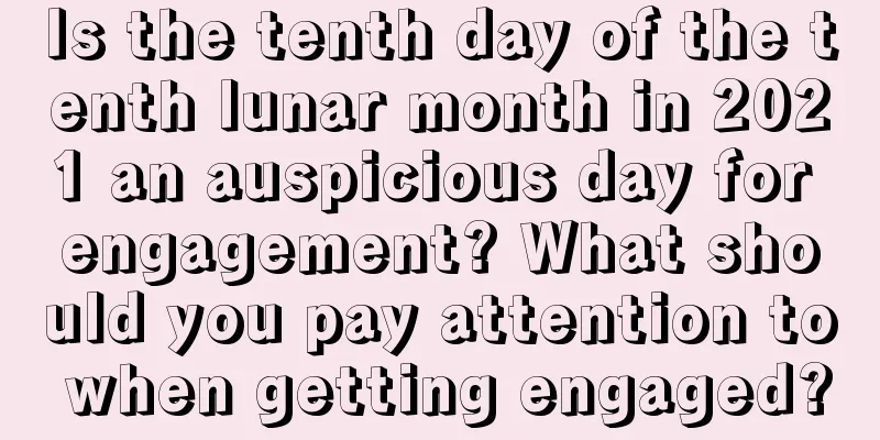 Is the tenth day of the tenth lunar month in 2021 an auspicious day for engagement? What should you pay attention to when getting engaged?
