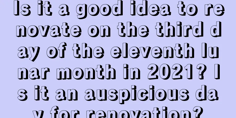 Is it a good idea to renovate on the third day of the eleventh lunar month in 2021? Is it an auspicious day for renovation?