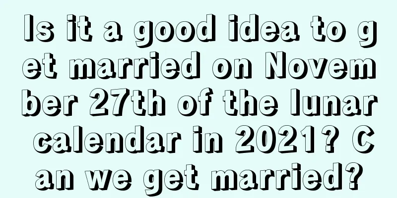 Is it a good idea to get married on November 27th of the lunar calendar in 2021? Can we get married?