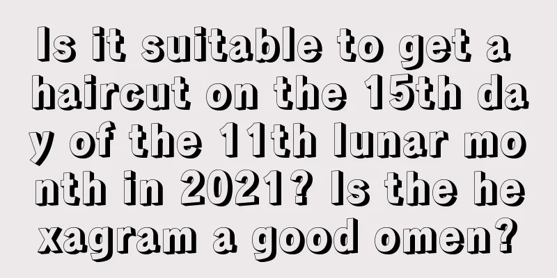 Is it suitable to get a haircut on the 15th day of the 11th lunar month in 2021? Is the hexagram a good omen?