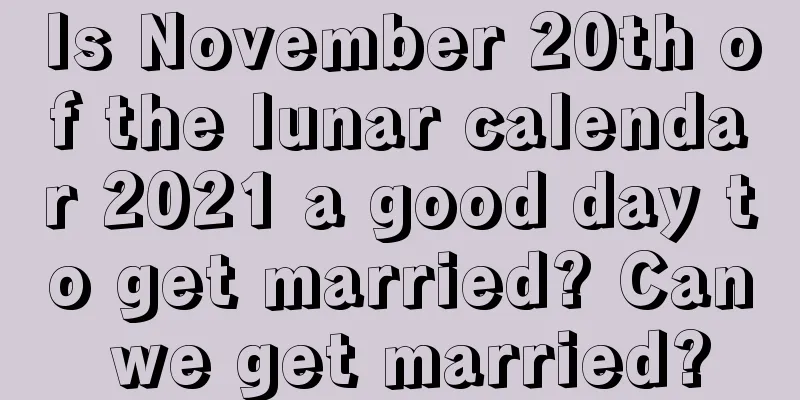 Is November 20th of the lunar calendar 2021 a good day to get married? Can we get married?