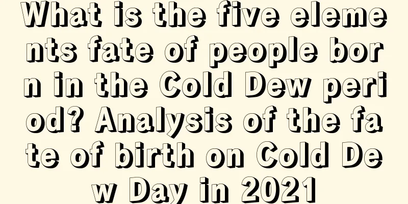 What is the five elements fate of people born in the Cold Dew period? Analysis of the fate of birth on Cold Dew Day in 2021
