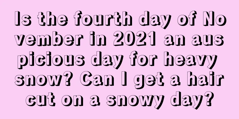 Is the fourth day of November in 2021 an auspicious day for heavy snow? Can I get a haircut on a snowy day?