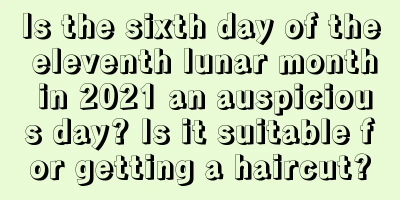 Is the sixth day of the eleventh lunar month in 2021 an auspicious day? Is it suitable for getting a haircut?