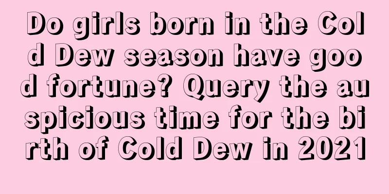 Do girls born in the Cold Dew season have good fortune? Query the auspicious time for the birth of Cold Dew in 2021