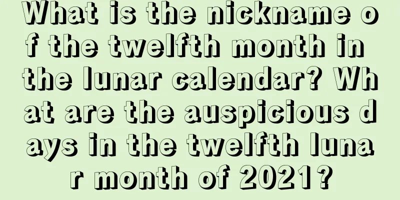 What is the nickname of the twelfth month in the lunar calendar? What are the auspicious days in the twelfth lunar month of 2021?