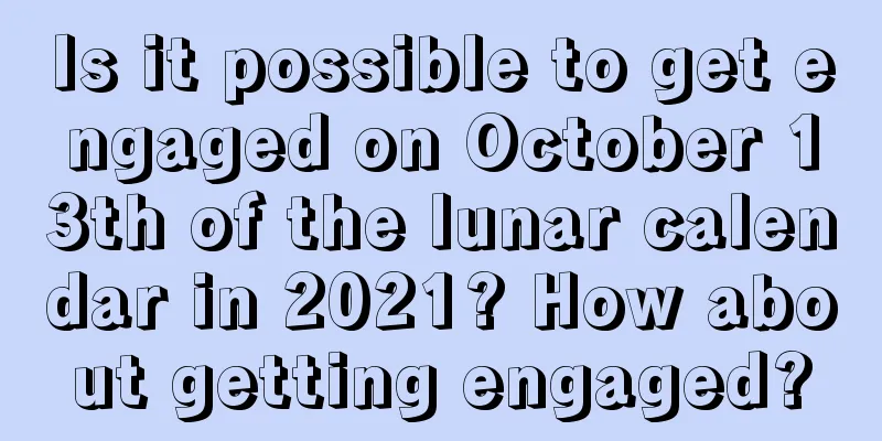 Is it possible to get engaged on October 13th of the lunar calendar in 2021? How about getting engaged?