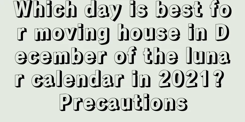 Which day is best for moving house in December of the lunar calendar in 2021? Precautions