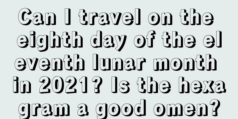 Can I travel on the eighth day of the eleventh lunar month in 2021? Is the hexagram a good omen?