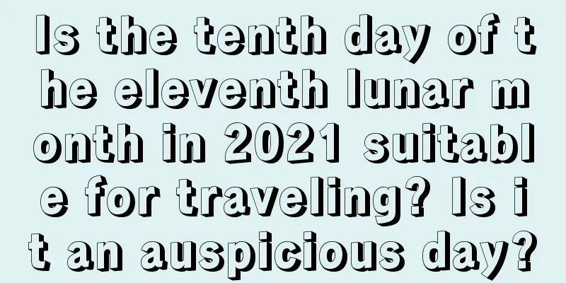 Is the tenth day of the eleventh lunar month in 2021 suitable for traveling? Is it an auspicious day?