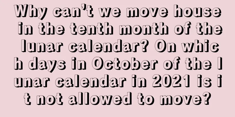 Why can’t we move house in the tenth month of the lunar calendar? On which days in October of the lunar calendar in 2021 is it not allowed to move?