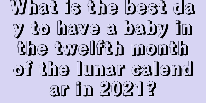 What is the best day to have a baby in the twelfth month of the lunar calendar in 2021?