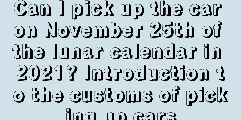 Can I pick up the car on November 25th of the lunar calendar in 2021? Introduction to the customs of picking up cars