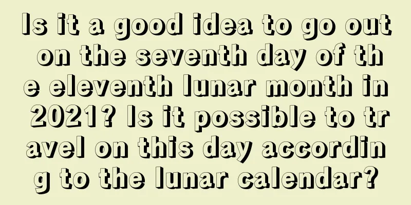Is it a good idea to go out on the seventh day of the eleventh lunar month in 2021? Is it possible to travel on this day according to the lunar calendar?