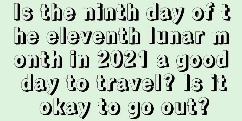 Is the ninth day of the eleventh lunar month in 2021 a good day to travel? Is it okay to go out?