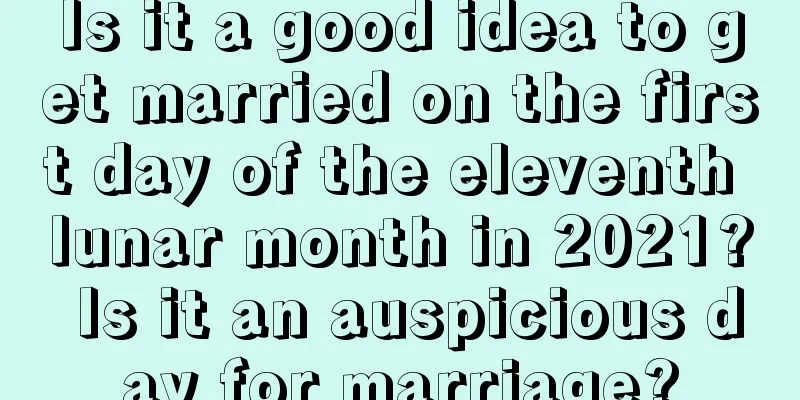 Is it a good idea to get married on the first day of the eleventh lunar month in 2021? Is it an auspicious day for marriage?