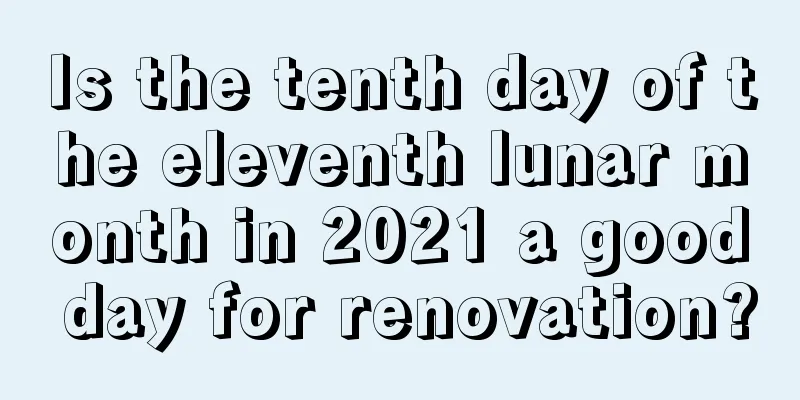 Is the tenth day of the eleventh lunar month in 2021 a good day for renovation?